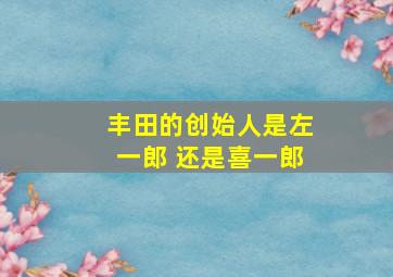 丰田的创始人是左一郎 还是喜一郎